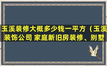 玉溪装修大概多少钱一平方（玉溪装饰公司 家庭新旧房装修、别墅办公室、店铺装修）